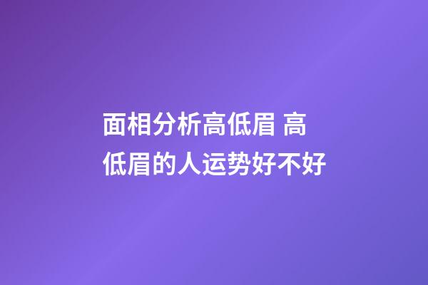 面相分析高低眉 高低眉的人运势好不好